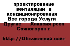 проектирование вентиляции  и кондиционирования - Все города Услуги » Другие   . Хакасия респ.,Саяногорск г.